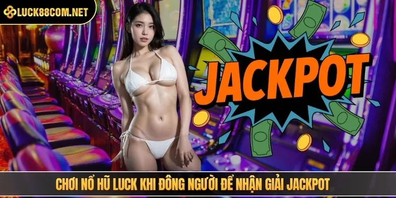 Chơi nổ hũ LUCK khi đông người để nhận giải jackpot